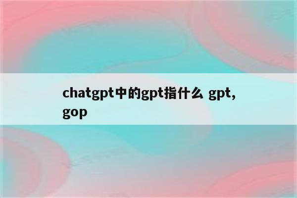 chatgpt中的gpt指什么 gpt,gop