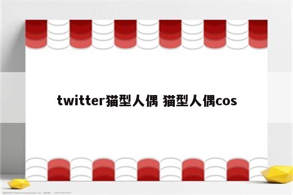 twitter猫型人偶 猫型人偶cos