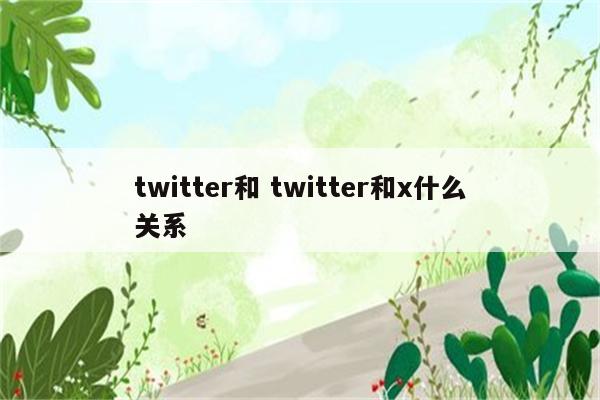 twitter和 twitter和x什么关系