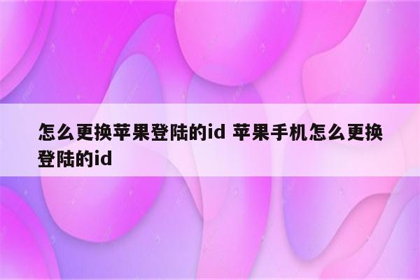 怎么更换苹果登陆的id 苹果手机怎么更换登陆的id