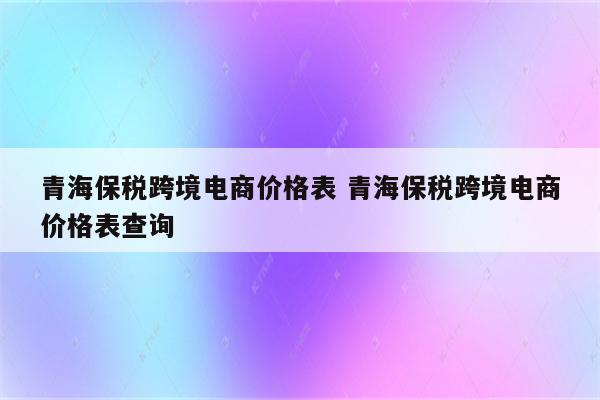 青海保税跨境电商价格表 青海保税跨境电商价格表查询