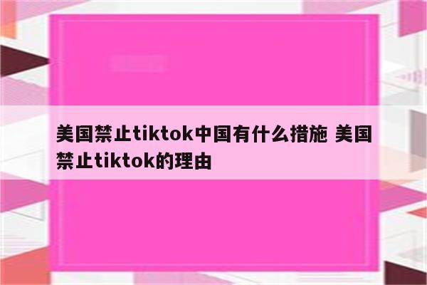 美国禁止tiktok中国有什么措施 美国禁止tiktok的理由