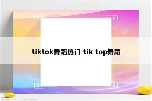 tiktok舞蹈热门 tik top舞蹈