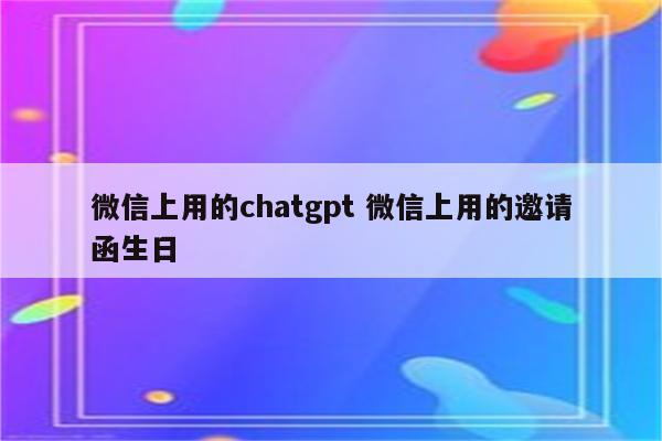 微信上用的chatgpt 微信上用的邀请函生日