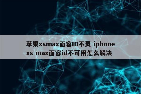 苹果xsmax面容ID不灵 iphonexs max面容id不可用怎么解决