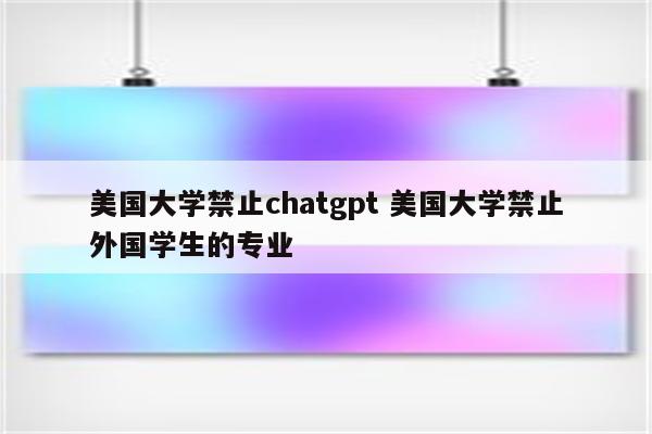 美国大学禁止chatgpt 美国大学禁止外国学生的专业