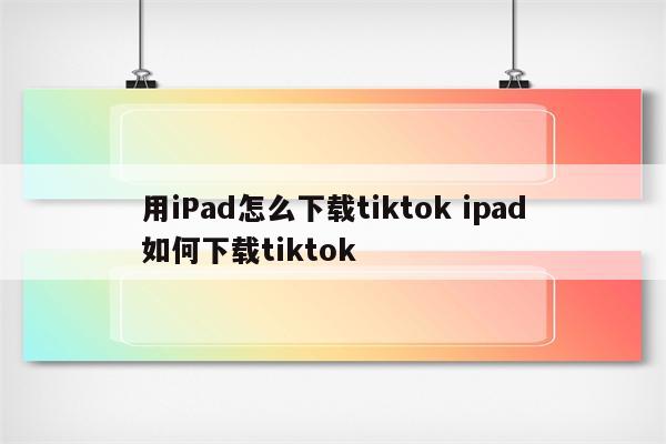 用iPad怎么下载tiktok ipad如何下载tiktok