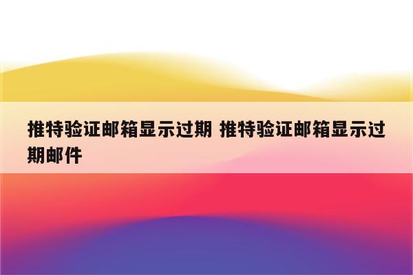 推特验证邮箱显示过期 推特验证邮箱显示过期邮件