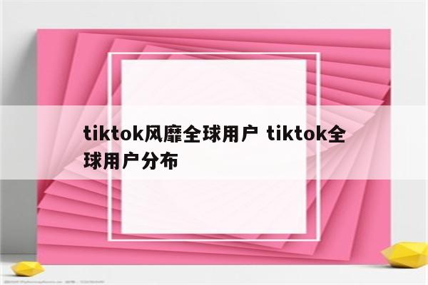 tiktok风靡全球用户 tiktok全球用户分布