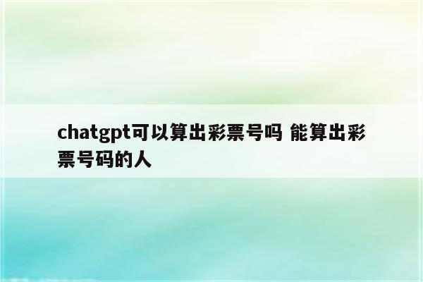 chatgpt可以算出彩票号吗 能算出彩票号码的人