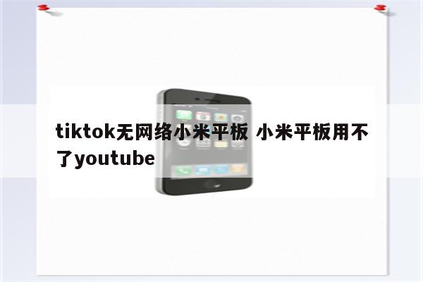 tiktok无网络小米平板 小米平板用不了youtube