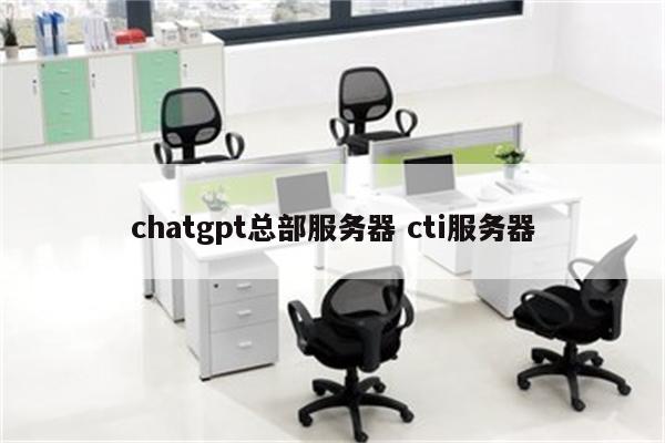 chatgpt总部服务器 cti服务器