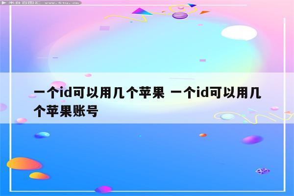 一个id可以用几个苹果 一个id可以用几个苹果账号