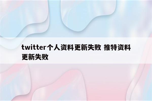 twitter个人资料更新失败 推特资料更新失败