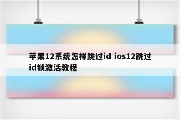 苹果12系统怎样跳过id ios12跳过id锁激活教程