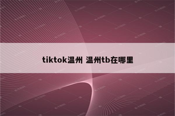 tiktok温州 温州tb在哪里