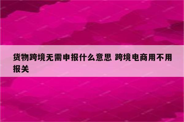 货物跨境无需申报什么意思 跨境电商用不用报关