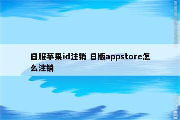 日服苹果id注销 日版appstore怎么注销