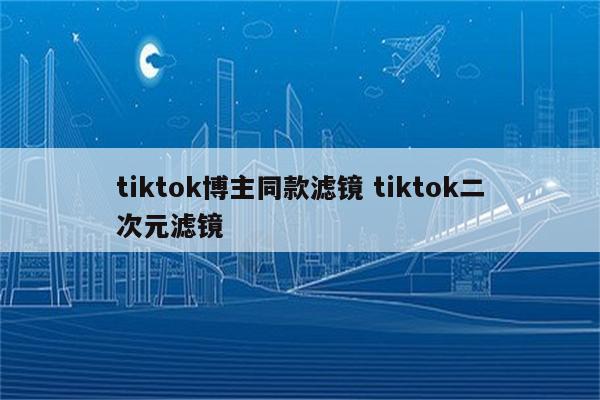 tiktok博主同款滤镜 tiktok二次元滤镜