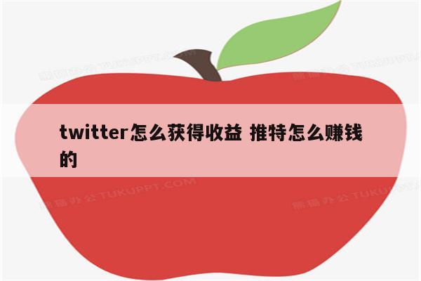 twitter怎么获得收益 推特怎么赚钱的