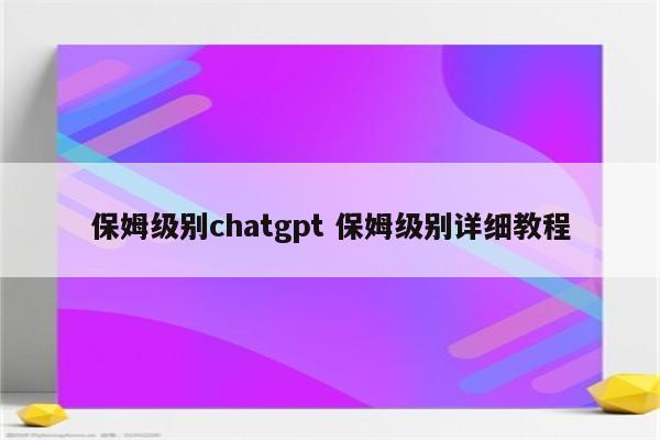 保姆级别chatgpt 保姆级别详细教程