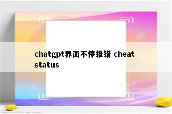 chatgpt界面不停报错 cheat status