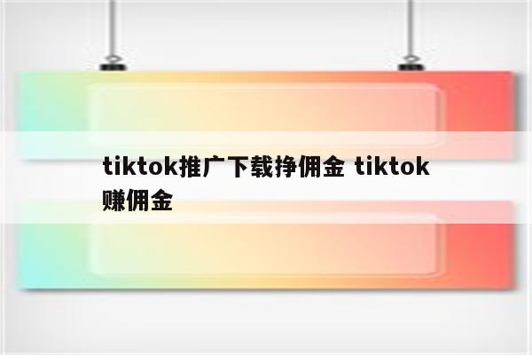 tiktok推广下载挣佣金 tiktok赚佣金