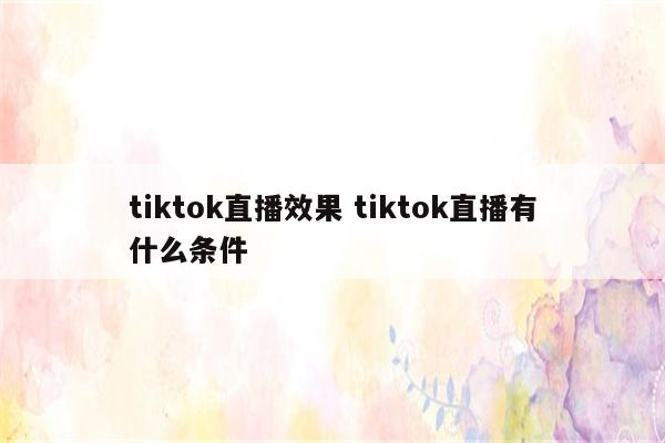 tiktok直播效果 tiktok直播有什么条件