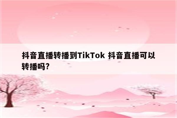 抖音直播转播到TikTok 抖音直播可以转播吗?