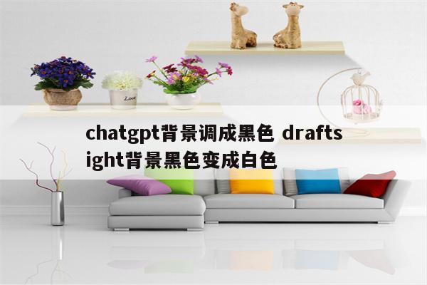 chatgpt背景调成黑色 draftsight背景黑色变成白色