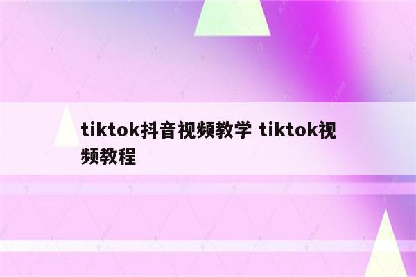 tiktok抖音视频教学 tiktok视频教程