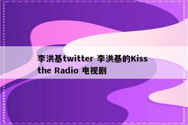 李洪基twitter 李洪基的Kiss the Radio 电视剧