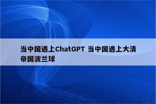 当中国遇上ChatGPT 当中国遇上大清帝国波兰球