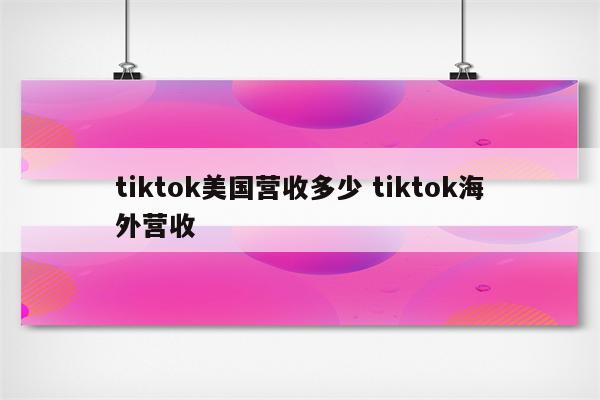 tiktok美国营收多少 tiktok海外营收