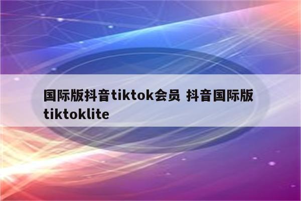 国际版抖音tiktok会员 抖音国际版 tiktoklite