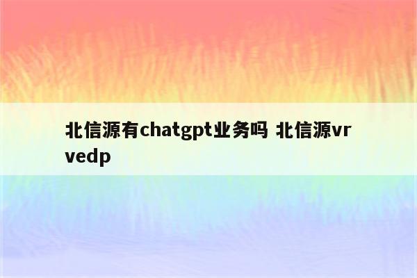 北信源有chatgpt业务吗 北信源vrvedp