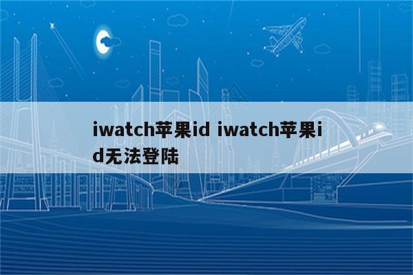 iwatch苹果id iwatch苹果id无法登陆