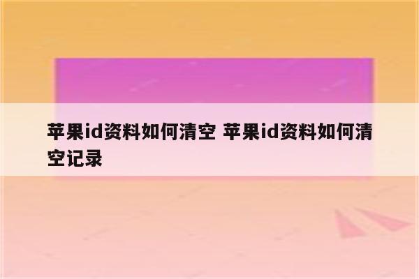 苹果id资料如何清空 苹果id资料如何清空记录