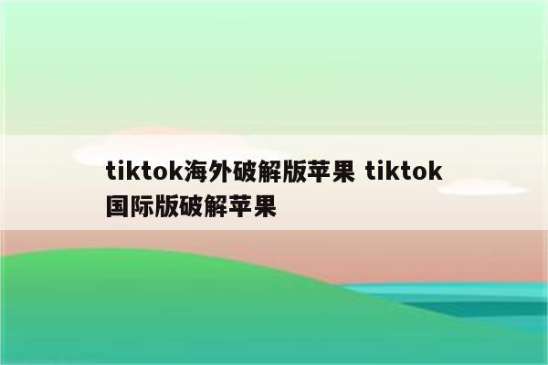 tiktok海外破解版苹果 tiktok国际版破解苹果