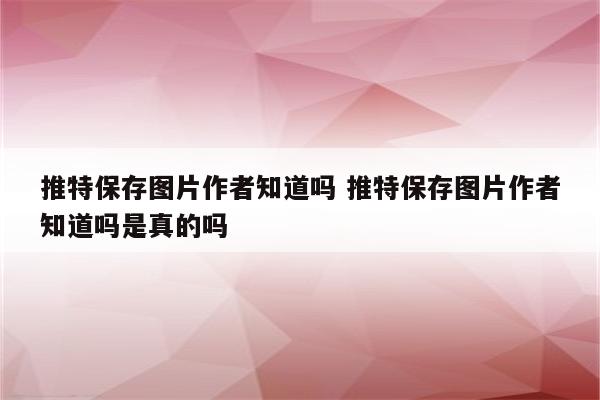 推特保存图片作者知道吗 推特保存图片作者知道吗是真的吗