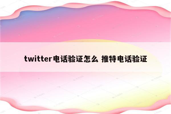 twitter电话验证怎么 推特电话验证