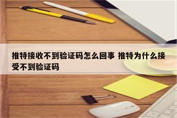 推特接收不到验证码怎么回事 推特为什么接受不到验证码