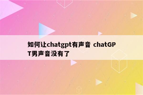 如何让chatgpt有声音 chatGPT男声音没有了