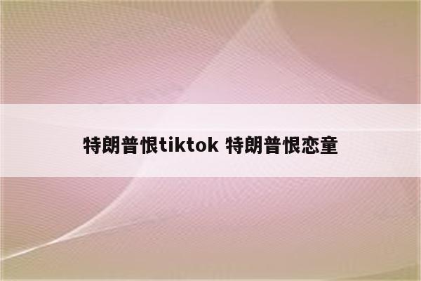 特朗普恨tiktok 特朗普恨恋童