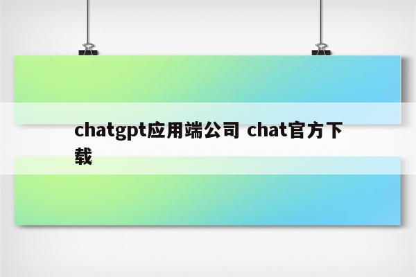 chatgpt应用端公司 chat官方下载