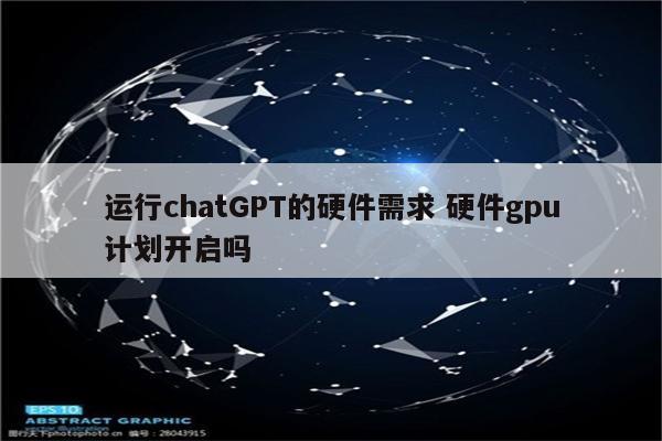 运行chatGPT的硬件需求 硬件gpu计划开启吗