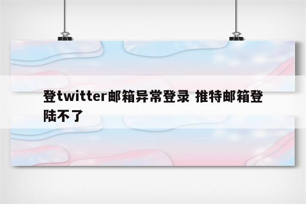 登twitter邮箱异常登录 推特邮箱登陆不了