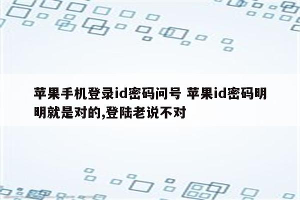 苹果手机登录id密码问号 苹果id密码明明就是对的,登陆老说不对