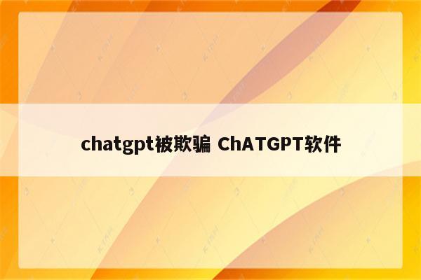 chatgpt被欺骗 ChATGPT软件