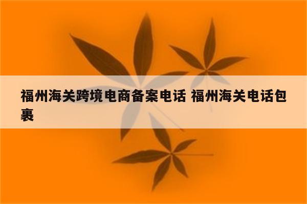 福州海关跨境电商备案电话 福州海关电话包裹